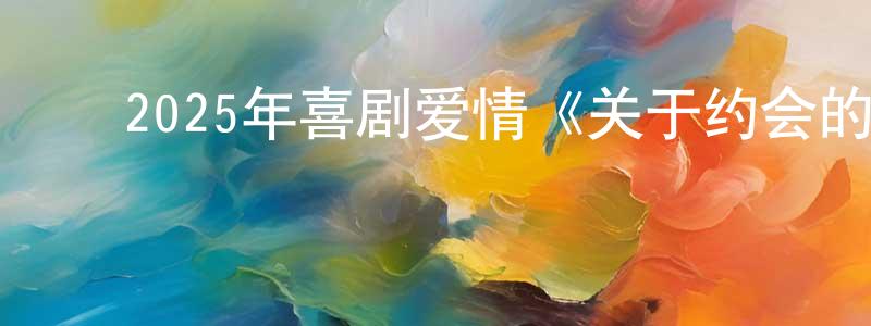 ﻿陈伟红发布﻿2025年喜剧爱情《关于约会的一切》BD中字迅雷下载_电影天堂